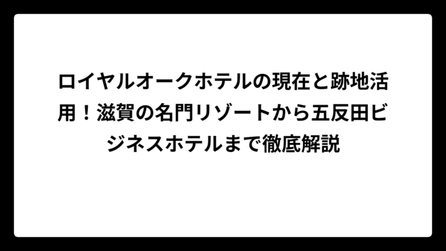 ロイヤルオークホテルの現在と跡地活用！滋賀の名門リゾートから五反田ビジネスホテルまで徹底解説