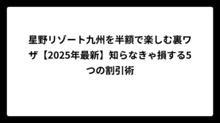 星野リゾート九州を半額で楽しむ裏ワザ【2025年最新】知らなきゃ損する5つの割引術