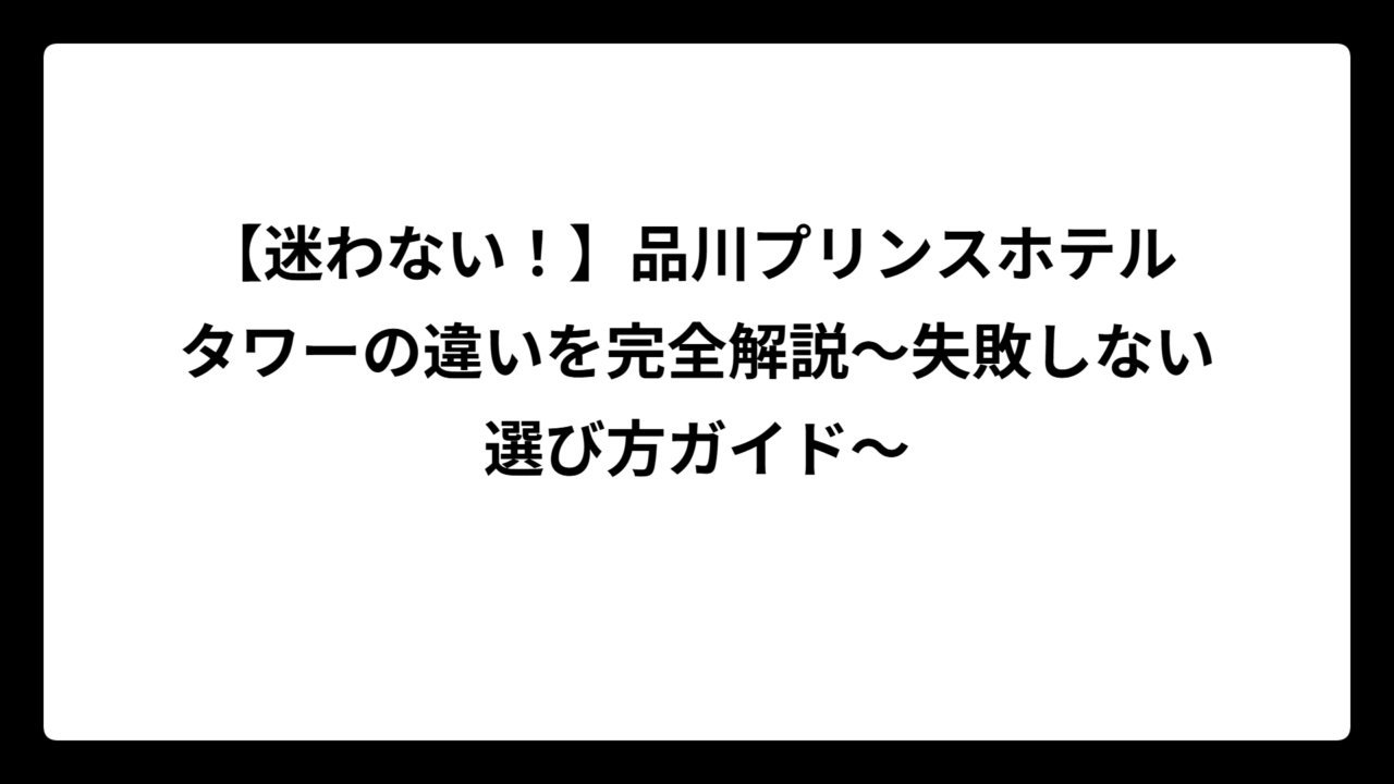 【迷わない！】品川プリンスホテル タワーの違いを完全解説〜失敗しない選び方ガイド〜