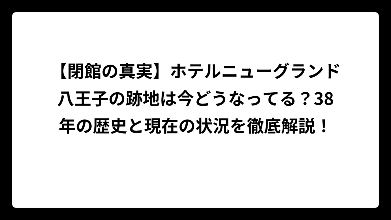 【閉館の真実】ホテルニューグランド八王子の跡地は今どうなってる？38年の歴史と現在の状況を徹底解説！