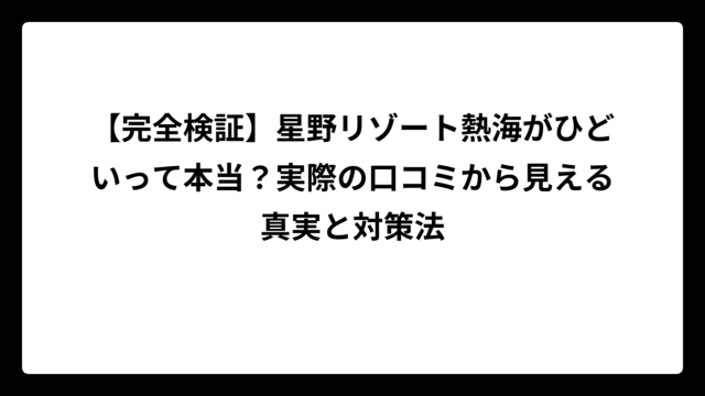 【完全検証】星野リゾート熱海がひどいって本当？実際の口コミから見える真実と対策法