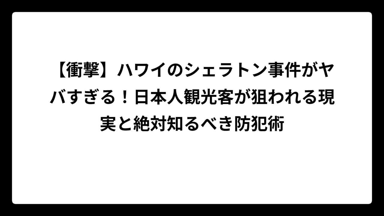 【衝撃】ハワイのシェラトン事件がヤバすぎる！日本人観光客が狙われる現実と絶対知るべき防犯術