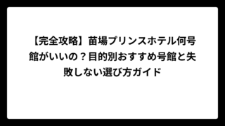 【完全攻略】苗場プリンスホテル何号館がいいの？目的別おすすめ号館と失敗しない選び方ガイド