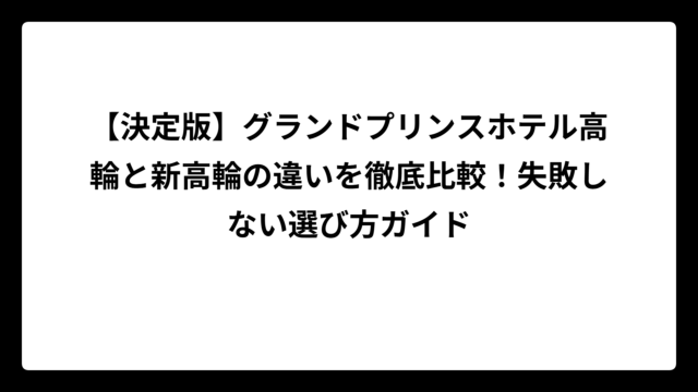 【決定版】グランドプリンスホテル高輪と新高輪の違いを徹底比較！失敗しない選び方ガイド