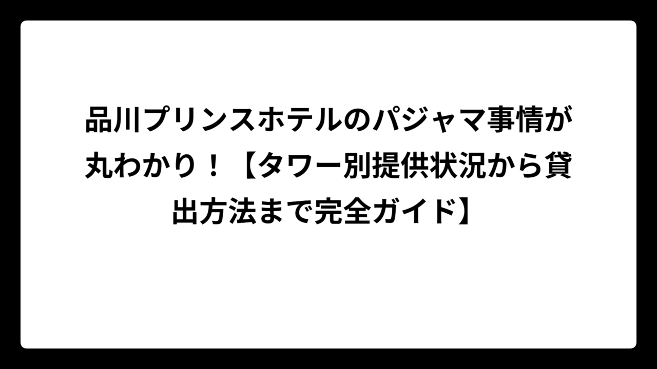 品川プリンスホテルのパジャマ事情が丸わかり！【タワー別提供状況から貸出方法まで完全ガイド】