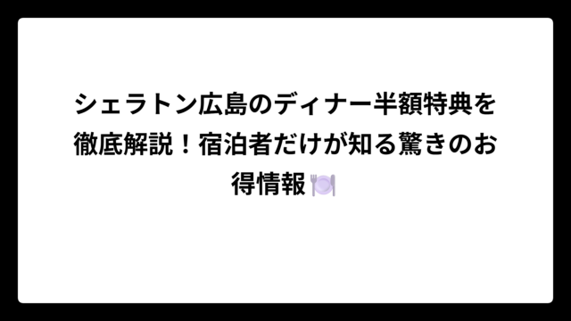 シェラトン広島のディナー半額特典を徹底解説！宿泊者だけが知る驚きのお得情報🍽️