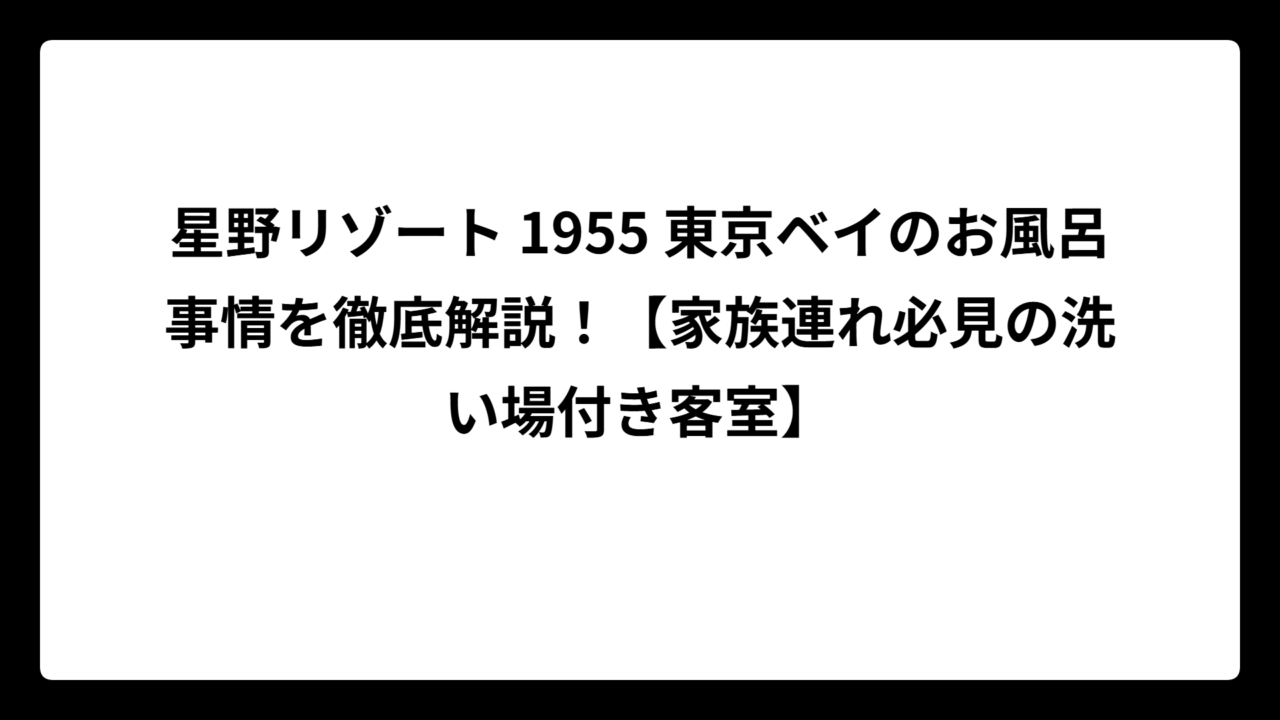 星野リゾート 1955 東京ベイのお風呂事情を徹底解説！【家族連れ必見の洗い場付き客室】