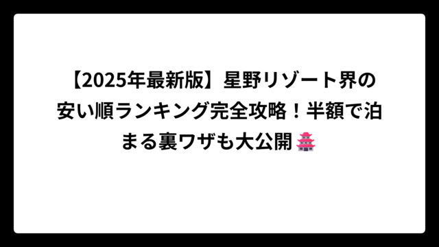 【2025年最新版】星野リゾート界の安い順ランキング完全攻略！半額で泊まる裏ワザも大公開🏯