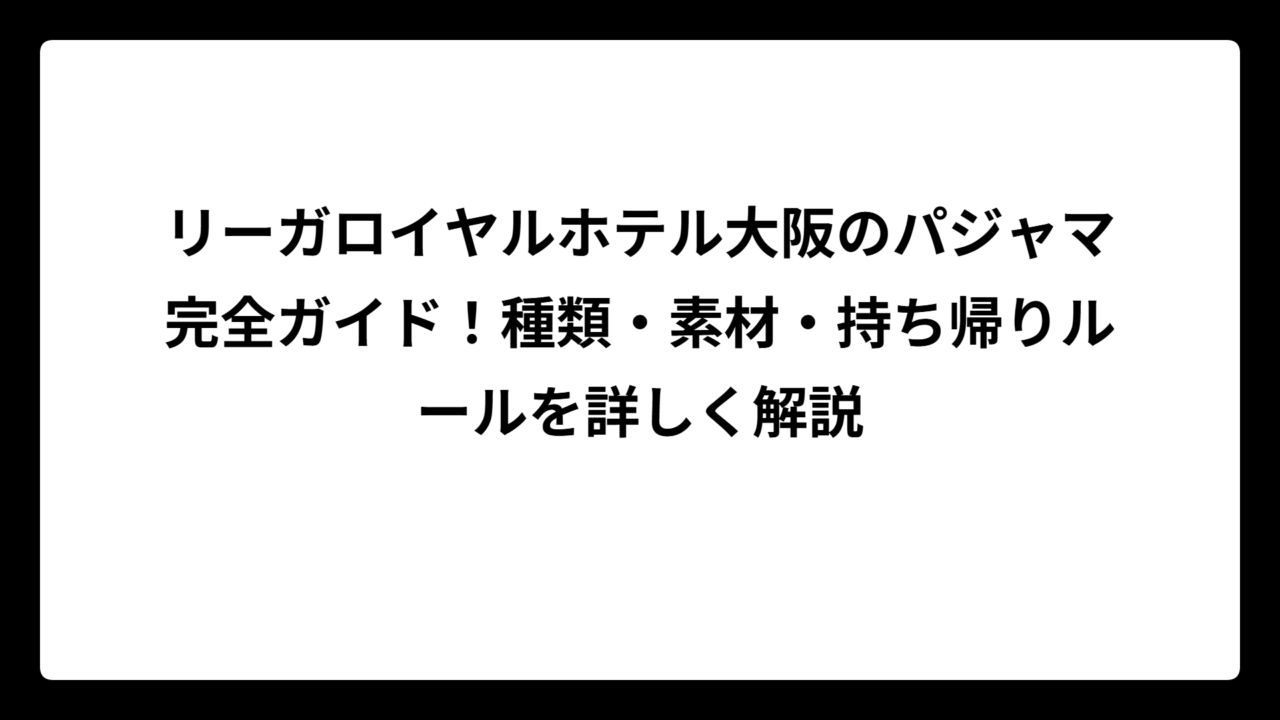 リーガロイヤルホテル大阪のパジャマ完全ガイド！種類・素材・持ち帰りルールを詳しく解説