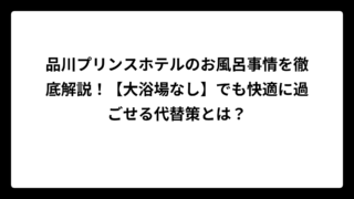 品川プリンスホテルのお風呂事情を徹底解説！【大浴場なし】でも快適に過ごせる代替策とは？