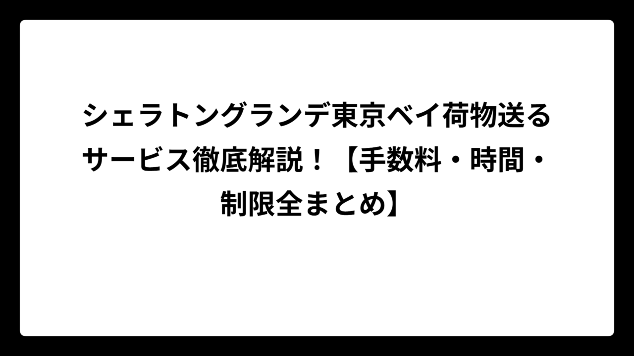 シェラトングランデ東京ベイ荷物送るサービス徹底解説！【手数料・時間・制限全まとめ】