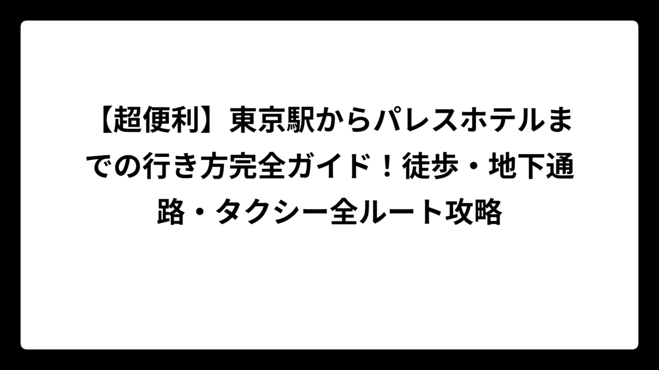 【超便利】東京駅からパレスホテルまでの行き方完全ガイド！徒歩・地下通路・タクシー全ルート攻略