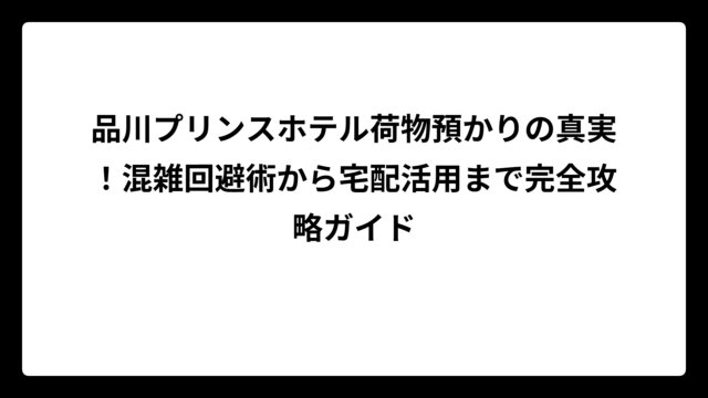 品川プリンスホテル荷物預かりの真実！混雑回避術から宅配活用まで完全攻略ガイド