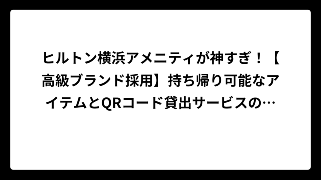 ヒルトン横浜アメニティが神すぎ！【高級ブランド採用】持ち帰り可能なアイテムとQRコード貸出サービスの全て
