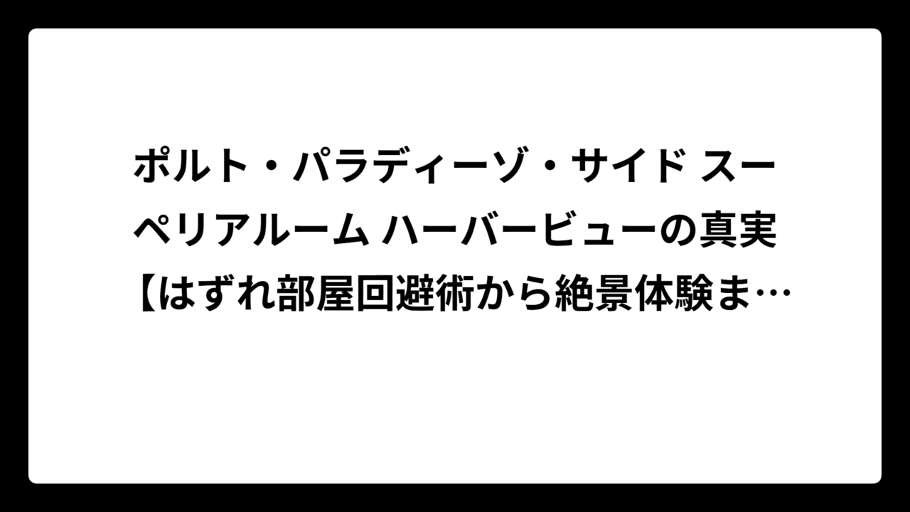 ポルト・パラディーゾ・サイド スーペリアルーム ハーバービューの真実【はずれ部屋回避術から絶景体験まで完全ガイド】