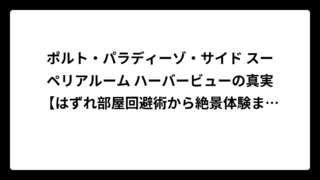 ポルト・パラディーゾ・サイド スーペリアルーム ハーバービューの真実【はずれ部屋回避術から絶景体験まで完全ガイド】