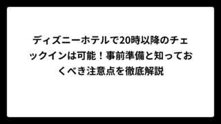 ディズニーホテルで20時以降のチェックインは可能！事前準備と知っておくべき注意点を徹底解説