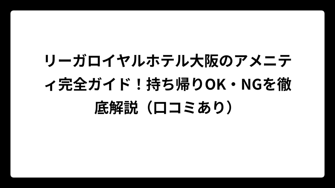 リーガロイヤルホテル大阪のアメニティ完全ガイド！持ち帰りOK・NGを徹底解説（口コミあり）