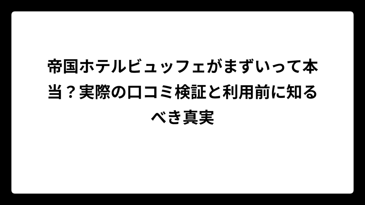 帝国ホテルビュッフェがまずいって本当？実際の口コミ検証と利用前に知るべき真実