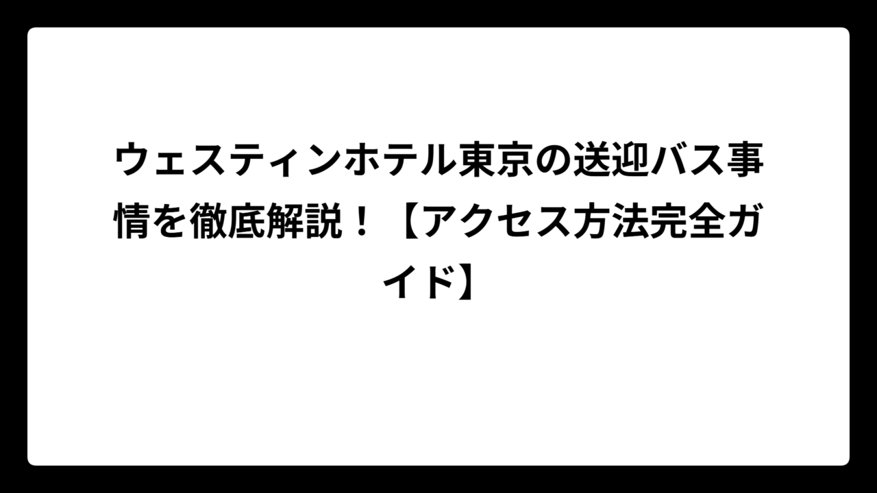 ウェスティンホテル東京の送迎バス事情を徹底解説！【アクセス方法完全ガイド】
