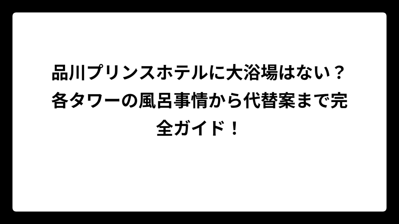 品川プリンスホテルに大浴場はない？各タワーの風呂事情から代替案まで完全ガイド！