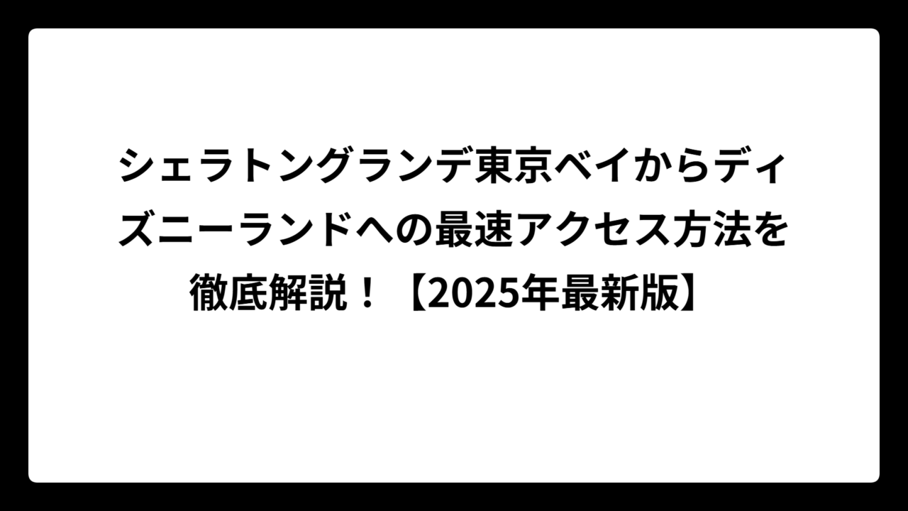 シェラトングランデ東京ベイからディズニーランドへの最速アクセス方法を徹底解説！【2025年最新版】