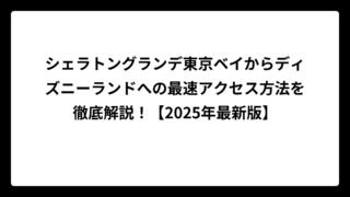 シェラトングランデ東京ベイからディズニーランドへの最速アクセス方法を徹底解説！【2025年最新版】