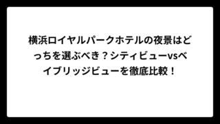 横浜ロイヤルパークホテルの夜景はどっちを選ぶべき？シティビューvsベイブリッジビューを徹底比較！