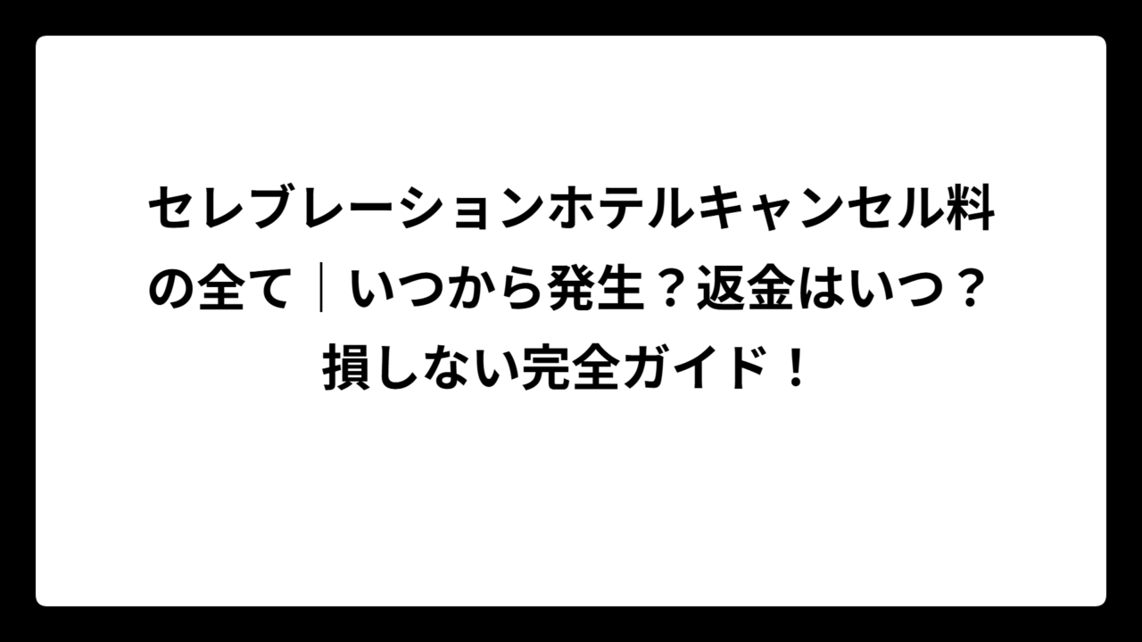 セレブレーションホテルキャンセル料の全て｜いつから発生？返金はいつ？損しない完全ガイド！