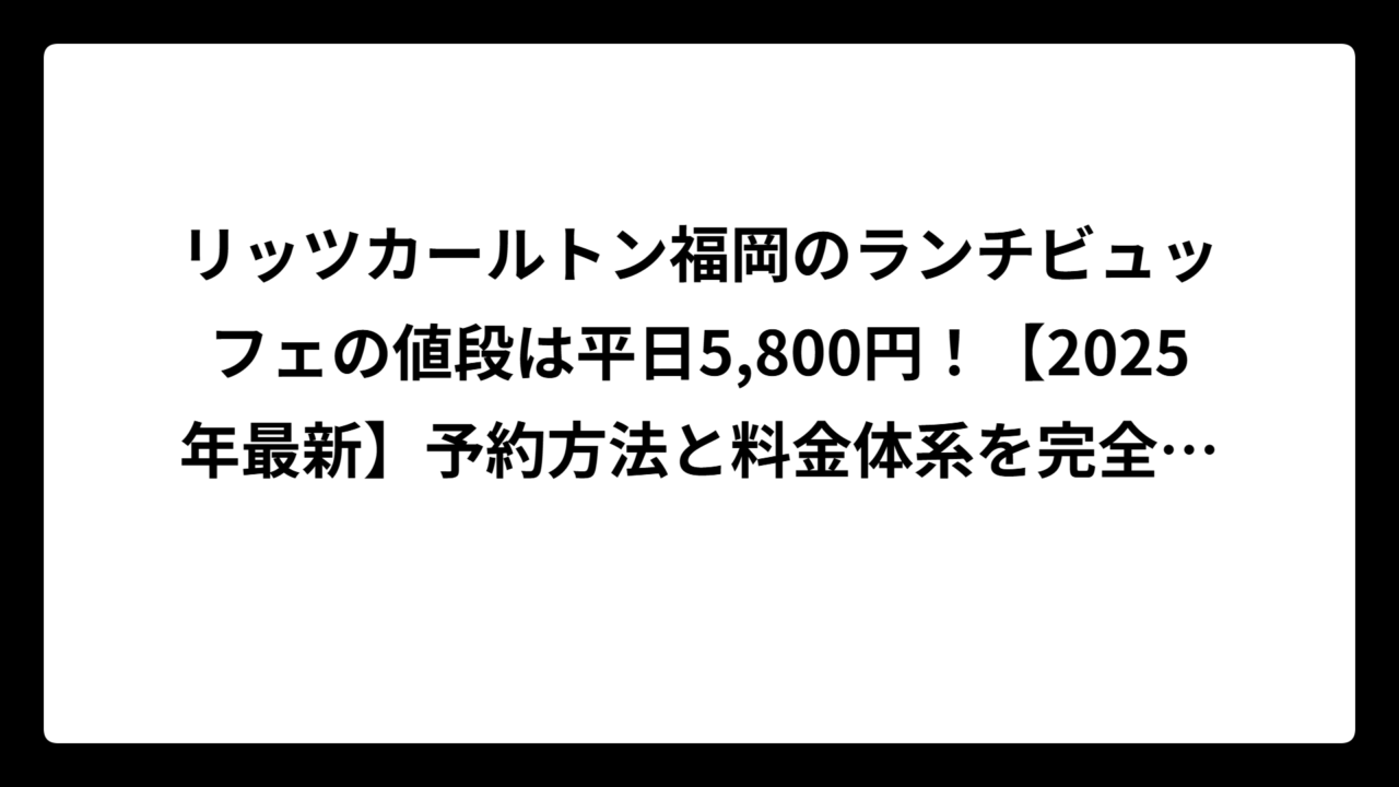 リッツカールトン福岡のランチビュッフェの値段は平日5,800円！【2025年最新】予約方法と料金体系を完全ガイド