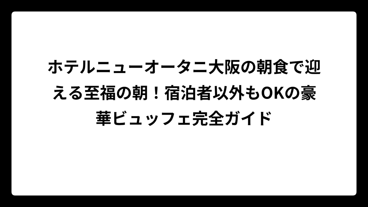 ホテルニューオータニ大阪の朝食で迎える至福の朝！宿泊者以外もOKの豪華ビュッフェ完全ガイド