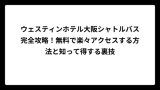 ウェスティンホテル大阪シャトルバス完全攻略！無料で楽々アクセスする方法と知って得する裏技