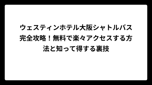 ウェスティンホテル大阪シャトルバス完全攻略！無料で楽々アクセスする方法と知って得する裏技