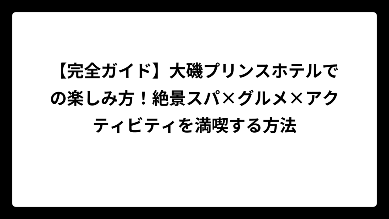 【完全ガイド】大磯プリンスホテルでの楽しみ方！絶景スパ×グルメ×アクティビティを満喫する方法