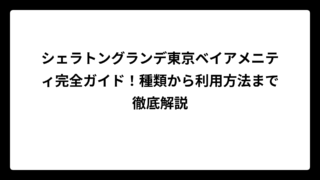 シェラトングランデ東京ベイアメニティ完全ガイド！種類から利用方法まで徹底解説