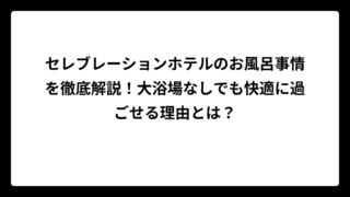 セレブレーションホテルのお風呂事情を徹底解説！大浴場なしでも快適に過ごせる理由とは？
