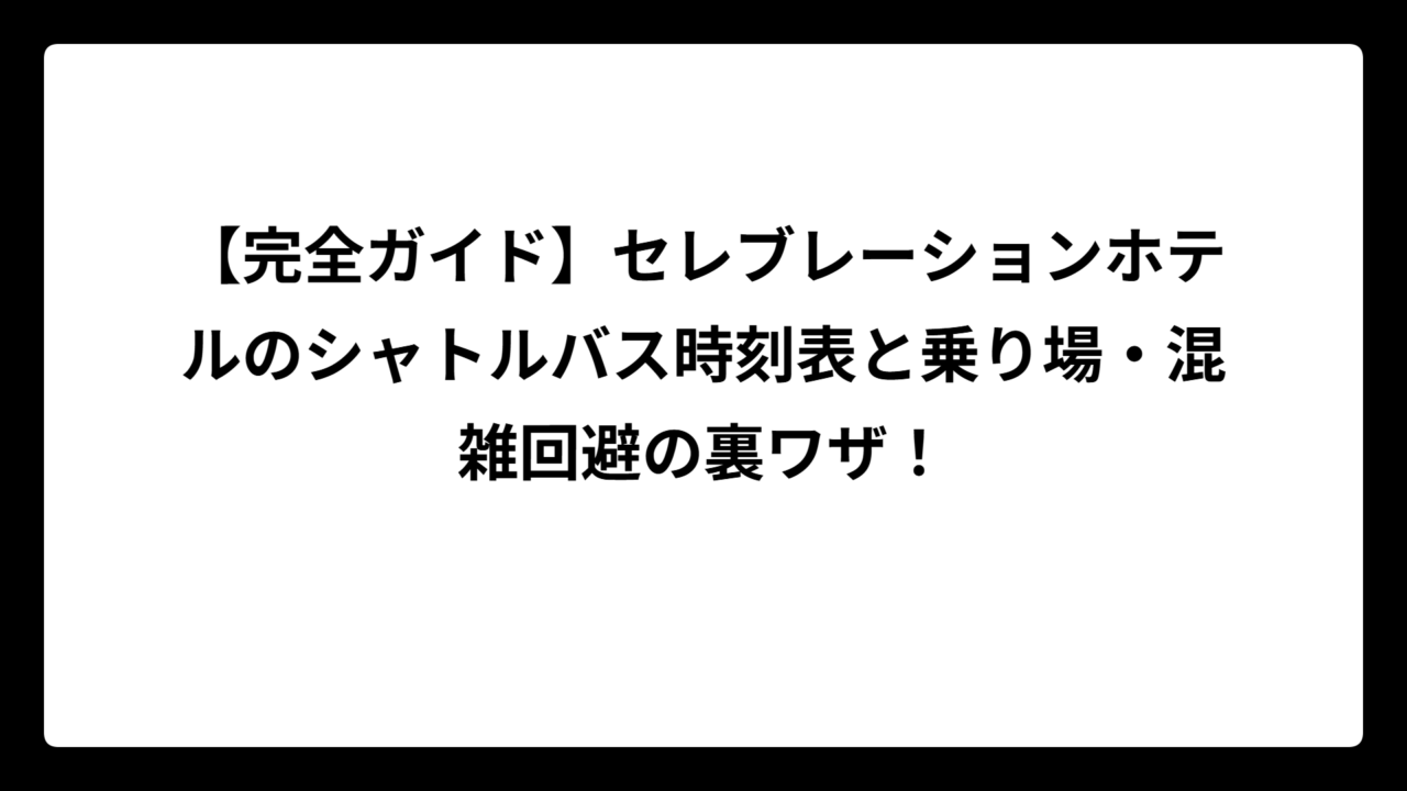 【完全ガイド】セレブレーションホテルのシャトルバス時刻表と乗り場・混雑回避の裏ワザ！