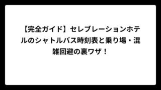 【完全ガイド】セレブレーションホテルのシャトルバス時刻表と乗り場・混雑回避の裏ワザ！