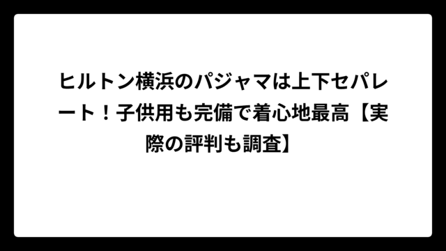 ヒルトン横浜のパジャマは上下セパレート！子供用も完備で着心地最高【実際の評判も調査】