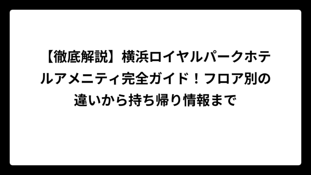 【徹底解説】横浜ロイヤルパークホテルアメニティ完全ガイド！フロア別の違いから持ち帰り情報まで