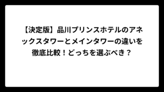 【決定版】品川プリンスホテルのアネックスタワーとメインタワーの違いを徹底比較！どっちを選ぶべき？