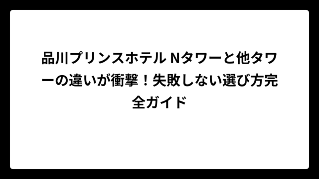品川プリンスホテル Nタワーと他タワーの違いが衝撃！失敗しない選び方完全ガイド