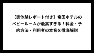 【実体験レポート付き】帝国ホテルのベビールームが最高すぎる！料金・予約方法・利用者の本音を徹底解説