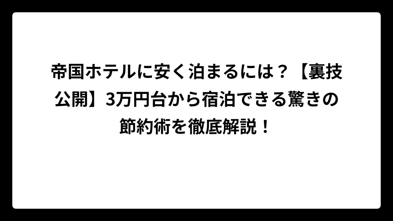 帝国ホテルに安く泊まるには？【裏技公開】3万円台から宿泊できる驚きの節約術を徹底解説！