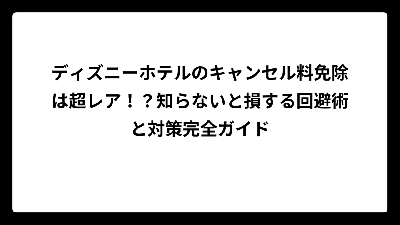 ディズニーホテルのキャンセル料免除は超レア！？知らないと損する回避術と対策完全ガイド