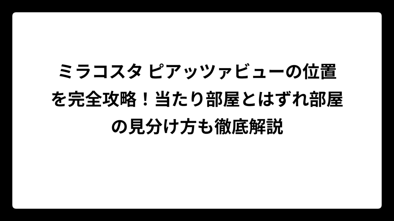 ミラコスタ ピアッツァビューの位置を完全攻略！当たり部屋とはずれ部屋の見分け方も徹底解説