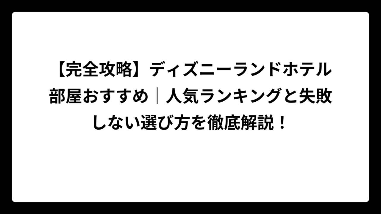 【完全攻略】ディズニーランドホテル部屋おすすめ｜人気ランキングと失敗しない選び方を徹底解説！