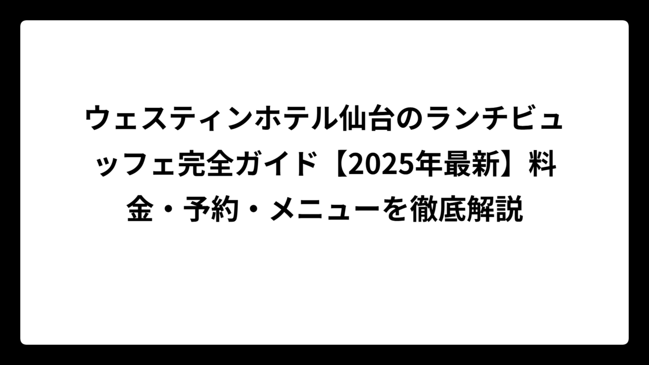 ウェスティンホテル仙台のランチビュッフェ完全ガイド【2025年最新】料金・予約・メニューを徹底解説