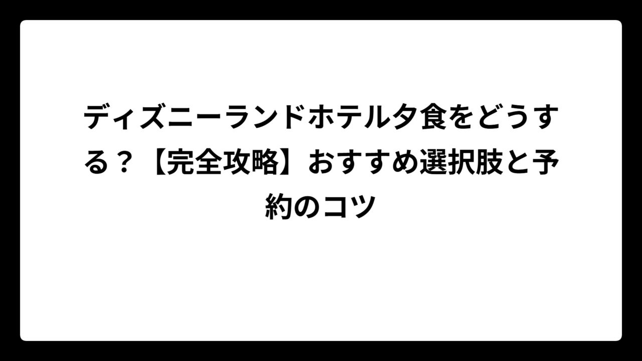 ディズニーランドホテル夕食をどうする？【完全攻略】おすすめ選択肢と予約のコツ