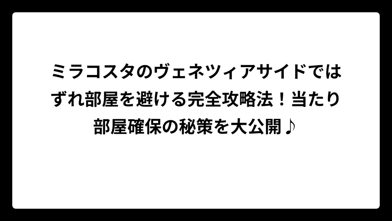 ミラコスタのヴェネツィアサイドではずれ部屋を避ける完全攻略法！当たり部屋確保の秘策を大公開♪